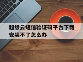 超级云短信验证码平台下载安装不了怎么办的简单介绍