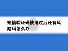 短信验证码使用过后还有风险吗怎么办