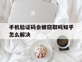 手机验证码会被窃取吗知乎怎么解决