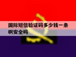 国际短信验证码多少钱一条啊安全吗