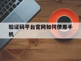 验证码平台官网如何使用手机