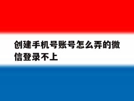 创建手机号账号怎么弄的微信登录不上