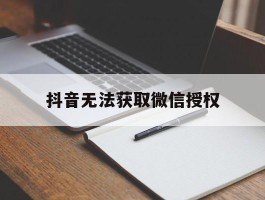 抖音无法获取微信授权