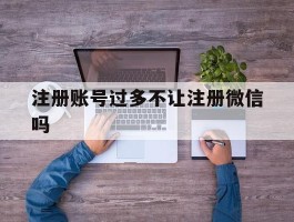 注册账号过多不让注册微信吗