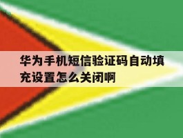 包含华为手机短信验证码自动填充设置怎么关闭啊的词条