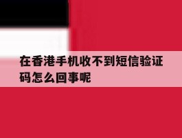 关于在香港手机收不到短信验证码怎么回事呢的信息