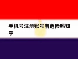 手机号注册账号有危险吗知乎