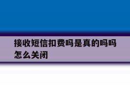 接收短信扣费吗是真的吗吗怎么关闭