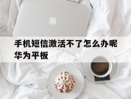 手机短信激活不了怎么办呢华为平板的简单介绍