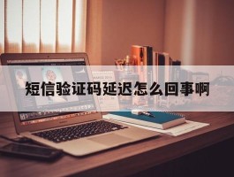 短信验证码延迟怎么回事啊