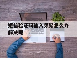 短信验证码输入频繁怎么办解决呢