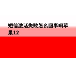 短信激活失败怎么回事啊苹果12的简单介绍