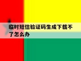 临时短信验证码生成下载不了怎么办