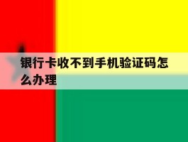 银行卡收不到手机验证码怎么办理