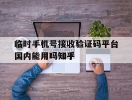 临时手机号接收验证码平台国内能用吗知乎的简单介绍