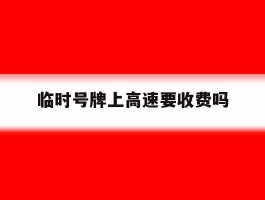 临时号牌上高速要收费吗