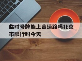 临时号牌能上高速路吗北京市限行吗今天