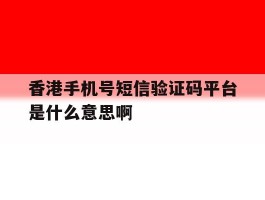香港手机号短信验证码平台是什么意思啊的简单介绍