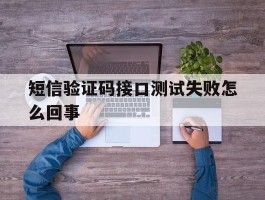 短信验证码接口测试失败怎么回事