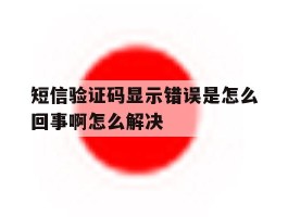 短信验证码显示错误是怎么回事啊怎么解决