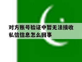 对方账号验证中暂无法接收私信信息怎么回事