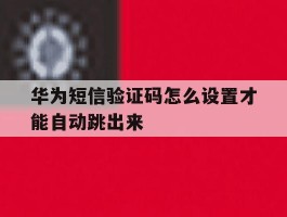 华为短信验证码怎么设置才能自动跳出来