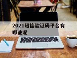 2021短信验证码平台有哪些呢