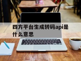 四方平台生成转码api是什么意思的简单介绍