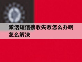 激活短信接收失败怎么办啊怎么解决
