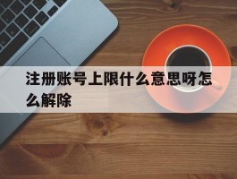 注册账号上限什么意思呀怎么解除