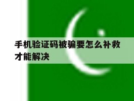 手机验证码被骗要怎么补救才能解决
