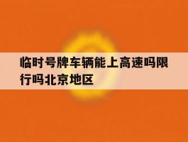 临时号牌车辆能上高速吗限行吗北京地区的简单介绍