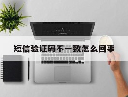 短信验证码不一致怎么回事