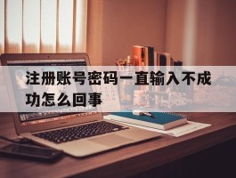 注册账号密码一直输入不成功怎么回事
