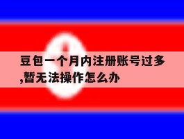 关于豆包一个月内注册账号过多,暂无法操作怎么办的信息