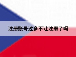 注册账号过多不让注册了吗