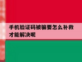 手机验证码被骗要怎么补救才能解决呢