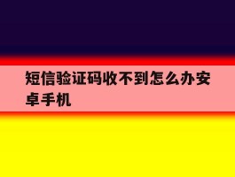 短信验证码收不到怎么办安卓手机的简单介绍
