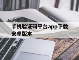 手机验证码平台app下载安卓版本的简单介绍