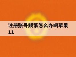 注册账号频繁怎么办啊苹果11