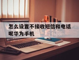 关于怎么设置不接收短信和电话呢华为手机的信息