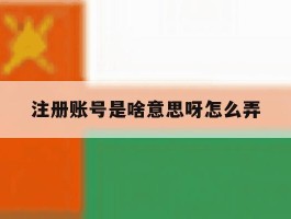 注册账号是啥意思呀怎么弄