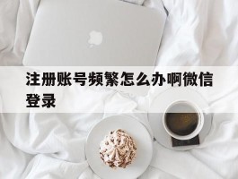 注册账号频繁怎么办啊微信登录