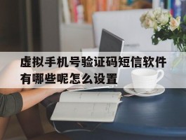 虚拟手机号验证码短信软件有哪些呢怎么设置