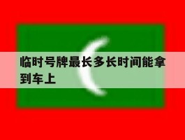 临时号牌最长多长时间能拿到车上