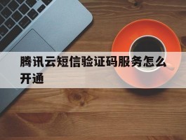 腾讯云短信验证码服务怎么开通