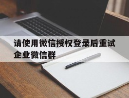 请使用微信授权登录后重试企业微信群