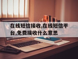 在线短信接收,在线短信平台,免费接收什么意思