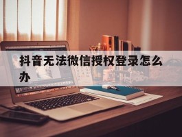 抖音无法微信授权登录怎么办