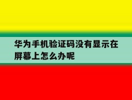 华为手机验证码没有显示在屏幕上怎么办呢的简单介绍